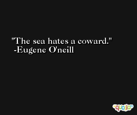 The sea hates a coward. -Eugene O'neill