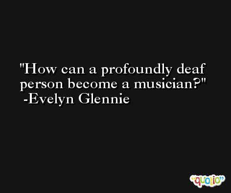 How can a profoundly deaf person become a musician? -Evelyn Glennie