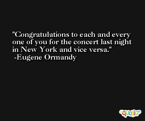 Congratulations to each and every one of you for the concert last night in New York and vice versa. -Eugene Ormandy