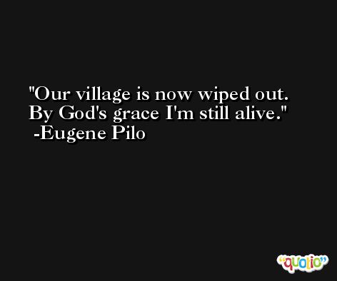Our village is now wiped out. By God's grace I'm still alive. -Eugene Pilo