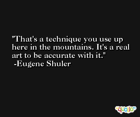 That's a technique you use up here in the mountains. It's a real art to be accurate with it. -Eugene Shuler
