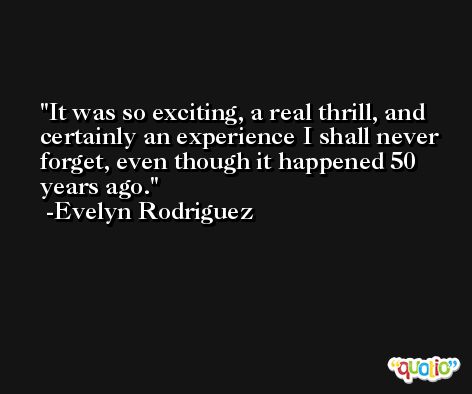 It was so exciting, a real thrill, and certainly an experience I shall never forget, even though it happened 50 years ago. -Evelyn Rodriguez