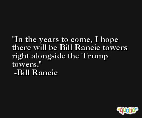 In the years to come, I hope there will be Bill Rancic towers right alongside the Trump towers. -Bill Rancic
