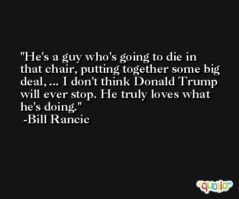 He's a guy who's going to die in that chair, putting together some big deal, ... I don't think Donald Trump will ever stop. He truly loves what he's doing. -Bill Rancic