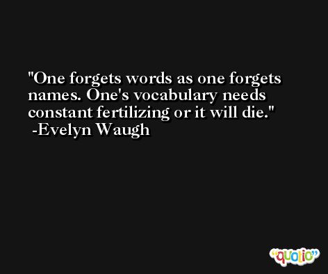 One forgets words as one forgets names. One's vocabulary needs constant fertilizing or it will die. -Evelyn Waugh