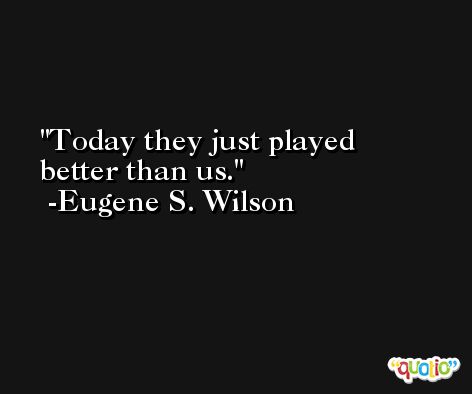 Today they just played better than us. -Eugene S. Wilson