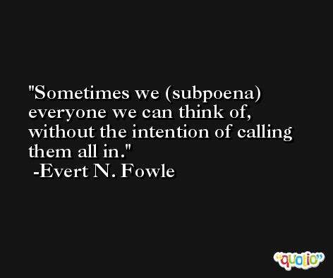 Sometimes we (subpoena) everyone we can think of, without the intention of calling them all in. -Evert N. Fowle
