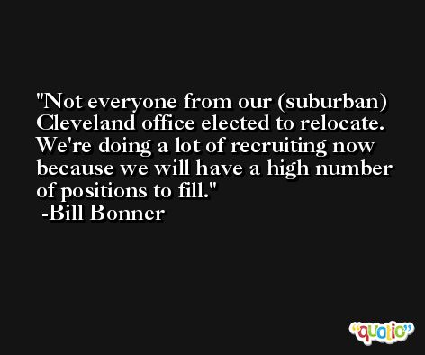 Not everyone from our (suburban) Cleveland office elected to relocate. We're doing a lot of recruiting now because we will have a high number of positions to fill. -Bill Bonner