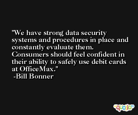 We have strong data security systems and procedures in place and constantly evaluate them. Consumers should feel confident in their ability to safely use debit cards at OfficeMax. -Bill Bonner