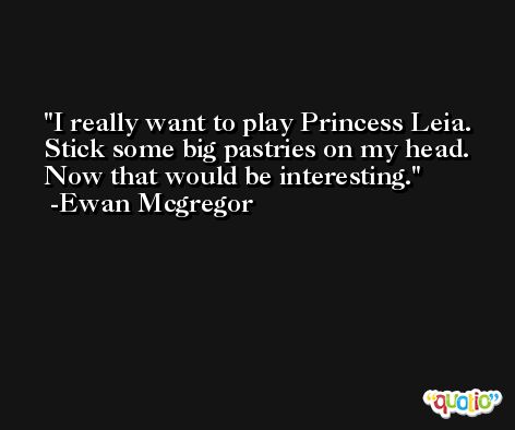 I really want to play Princess Leia. Stick some big pastries on my head. Now that would be interesting. -Ewan Mcgregor