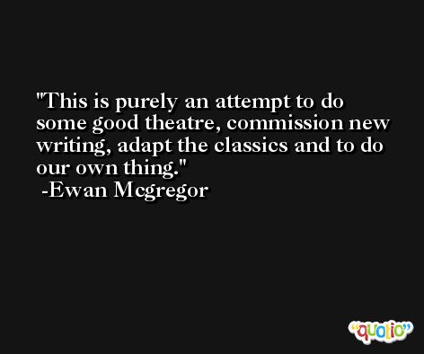 This is purely an attempt to do some good theatre, commission new writing, adapt the classics and to do our own thing. -Ewan Mcgregor