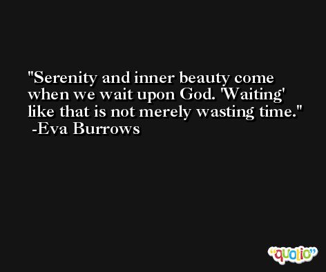 Serenity and inner beauty come when we wait upon God. 'Waiting' like that is not merely wasting time. -Eva Burrows