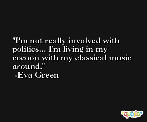 I'm not really involved with politics... I'm living in my cocoon with my classical music around. -Eva Green