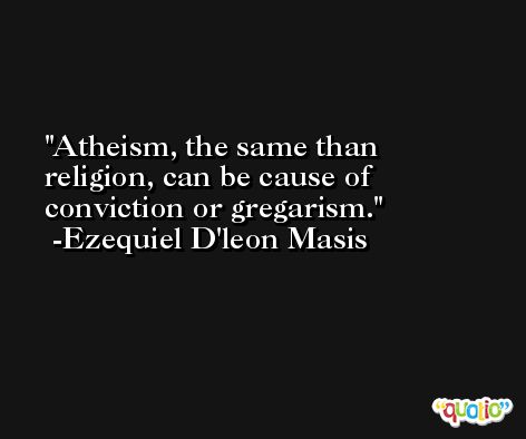 Atheism, the same than religion, can be cause of conviction or gregarism. -Ezequiel D'leon Masis