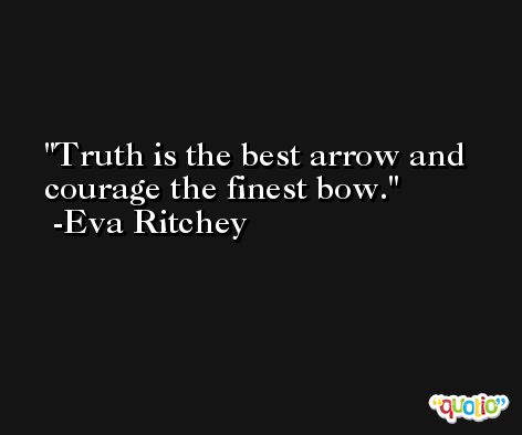 Truth is the best arrow and courage the finest bow. -Eva Ritchey