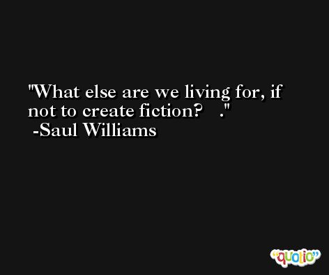 What else are we living for, if not to create fiction?   . -Saul Williams