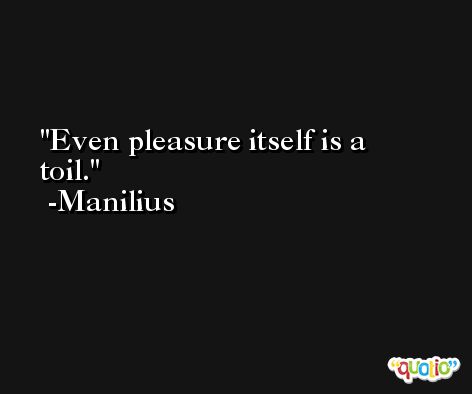 Even pleasure itself is a toil. -Manilius