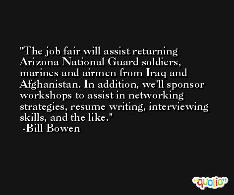 The job fair will assist returning Arizona National Guard soldiers, marines and airmen from Iraq and Afghanistan. In addition, we'll sponsor workshops to assist in networking strategies, resume writing, interviewing skills, and the like. -Bill Bowen