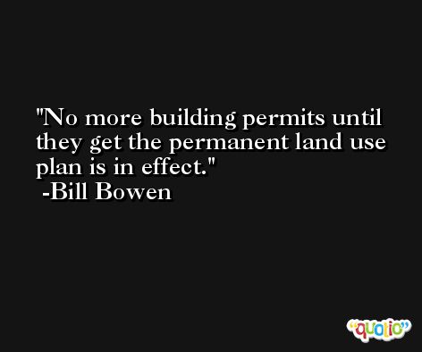No more building permits until they get the permanent land use plan is in effect. -Bill Bowen