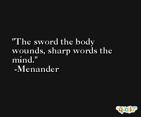 The sword the body wounds, sharp words the mind. -Menander