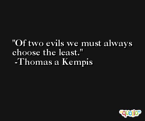 Of two evils we must always choose the least. -Thomas a Kempis
