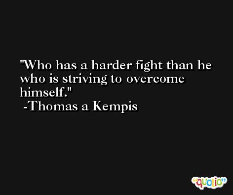 Who has a harder fight than he who is striving to overcome himself. -Thomas a Kempis