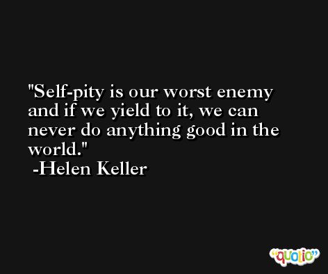 Self-pity is our worst enemy and if we yield to it, we can never do anything good in the world. -Helen Keller