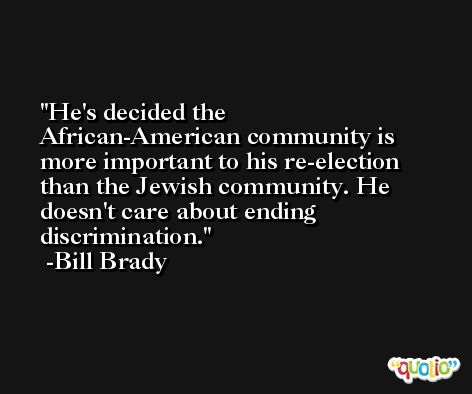 He's decided the African-American community is more important to his re-election than the Jewish community. He doesn't care about ending discrimination. -Bill Brady