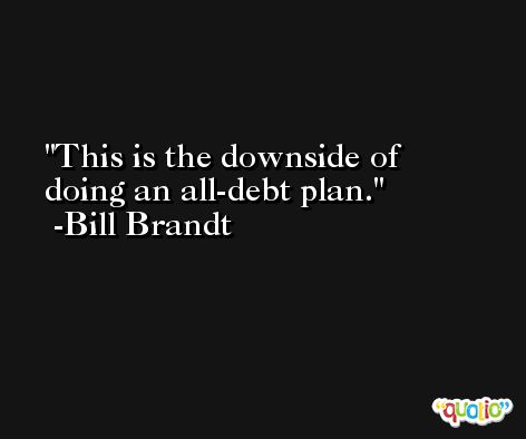 This is the downside of doing an all-debt plan. -Bill Brandt