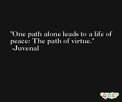 One path alone leads to a life of peace: The path of virtue. -Juvenal