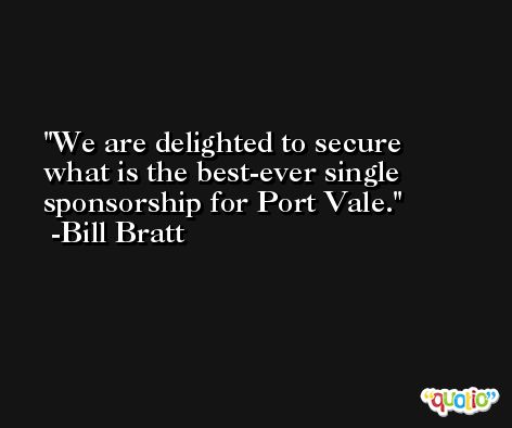 We are delighted to secure what is the best-ever single sponsorship for Port Vale. -Bill Bratt