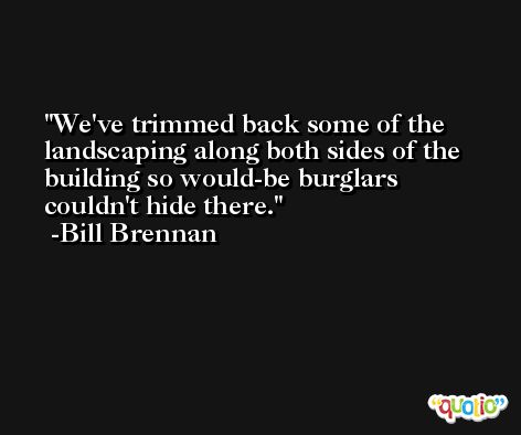 We've trimmed back some of the landscaping along both sides of the building so would-be burglars couldn't hide there. -Bill Brennan