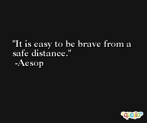 It is easy to be brave from a safe distance. -Aesop