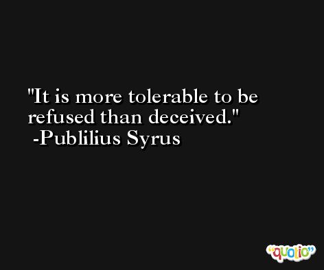 It is more tolerable to be refused than deceived. -Publilius Syrus