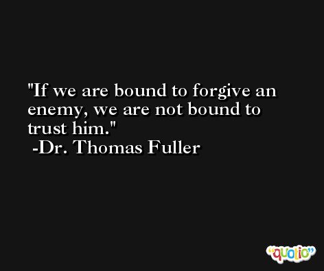 If we are bound to forgive an enemy, we are not bound to trust him. -Dr. Thomas Fuller