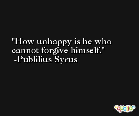 How unhappy is he who cannot forgive himself. -Publilius Syrus