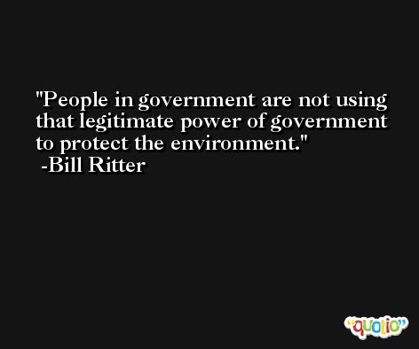 People in government are not using that legitimate power of government to protect the environment. -Bill Ritter