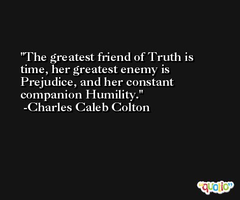 The greatest friend of Truth is time, her greatest enemy is Prejudice, and her constant companion Humility. -Charles Caleb Colton