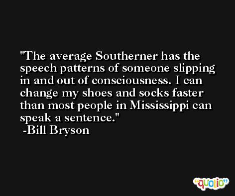 The average Southerner has the speech patterns of someone slipping in and out of consciousness. I can change my shoes and socks faster than most people in Mississippi can speak a sentence. -Bill Bryson