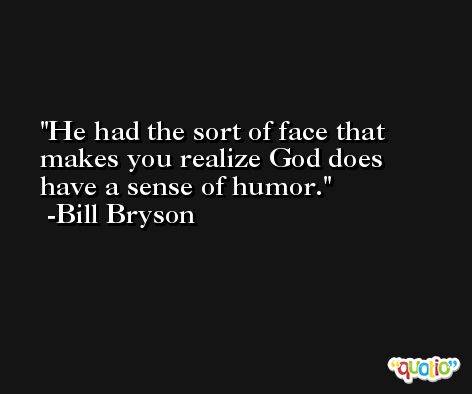 He had the sort of face that makes you realize God does have a sense of humor. -Bill Bryson