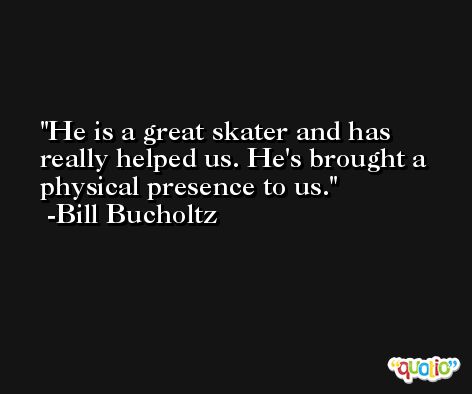 He is a great skater and has really helped us. He's brought a physical presence to us. -Bill Bucholtz