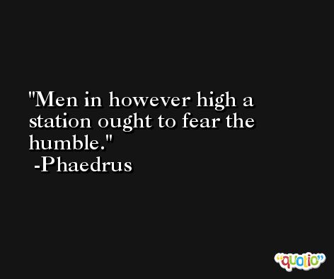 Men in however high a station ought to fear the humble. -Phaedrus
