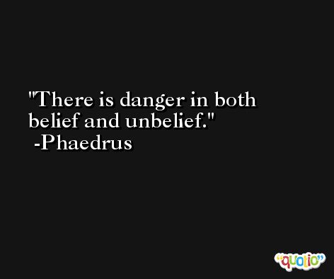 There is danger in both belief and unbelief. -Phaedrus