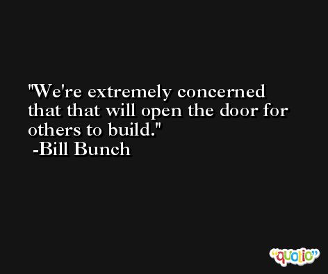 We're extremely concerned that that will open the door for others to build. -Bill Bunch