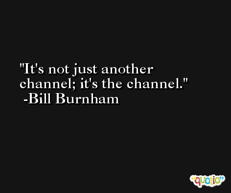 It's not just another channel; it's the channel. -Bill Burnham