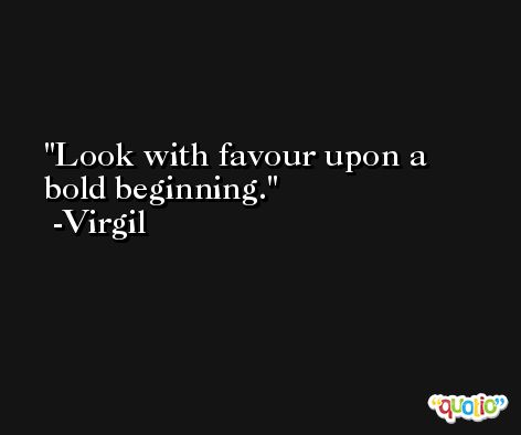 Look with favour upon a bold beginning. -Virgil