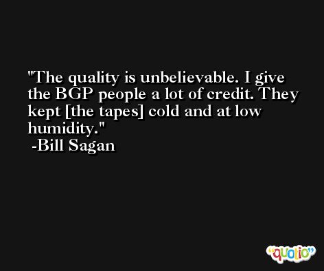 The quality is unbelievable. I give the BGP people a lot of credit. They kept [the tapes] cold and at low humidity. -Bill Sagan