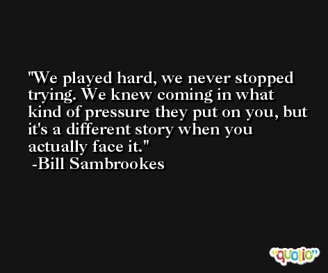 We played hard, we never stopped trying. We knew coming in what kind of pressure they put on you, but it's a different story when you actually face it. -Bill Sambrookes