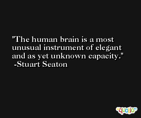 The human brain is a most unusual instrument of elegant and as yet unknown capacity. -Stuart Seaton