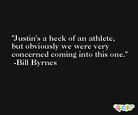 Justin's a heck of an athlete, but obviously we were very concerned coming into this one. -Bill Byrnes